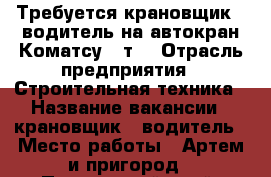 Требуется крановщик - водитель на автокран Коматсу 25т. › Отрасль предприятия ­ Строительная техника › Название вакансии ­ крановщик - водитель › Место работы ­ Артем и пригород - Приморский край, Артем г. Работа » Вакансии   . Приморский край,Артем г.